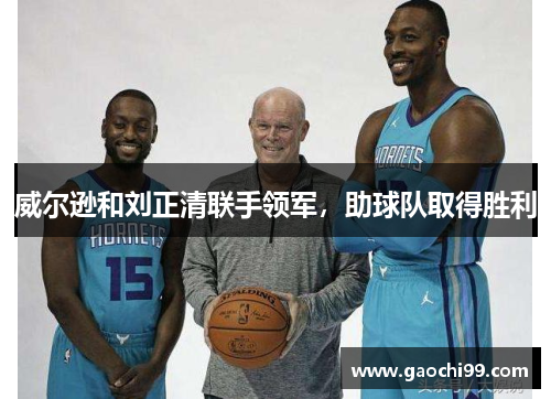 威尔逊和刘正清联手领军，助球队取得胜利